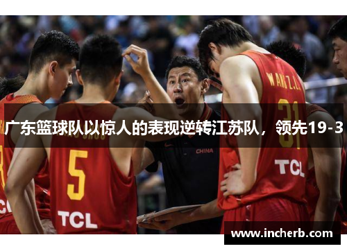 广东篮球队以惊人的表现逆转江苏队，领先19-3