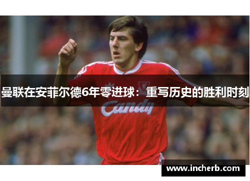 曼联在安菲尔德6年零进球：重写历史的胜利时刻