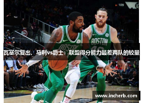 瓦塞尔复出，马刺vs爵士：联盟得分能力最差两队的较量