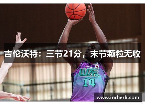 吉伦沃特：三节21分，末节颗粒无收