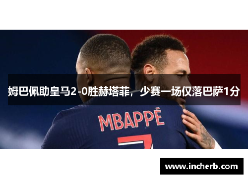 姆巴佩助皇马2-0胜赫塔菲，少赛一场仅落巴萨1分
