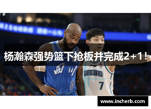 杨瀚森强势篮下抢板并完成2+1！